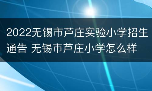 2022无锡市芦庄实验小学招生通告 无锡市芦庄小学怎么样