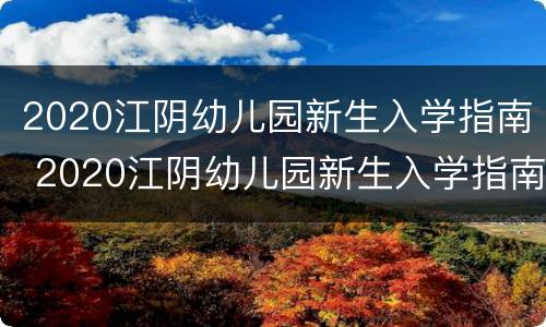 2020江阴幼儿园新生入学指南 2020江阴幼儿园新生入学指南图片