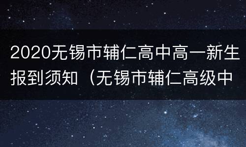 2020无锡市辅仁高中高一新生报到须知（无锡市辅仁高级中学自主招生公示）