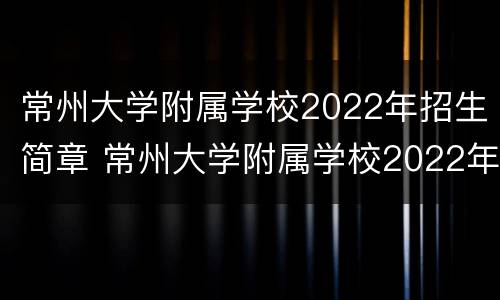 常州大学附属学校2022年招生简章 常州大学附属学校2022年招生简章及答案