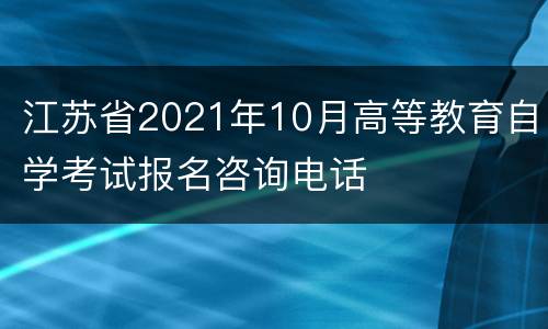 江苏省2021年10月高等教育自学考试报名咨询电话