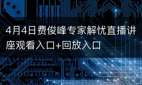 4月4日费俊峰专家解忧直播讲座观看入口+回放入口