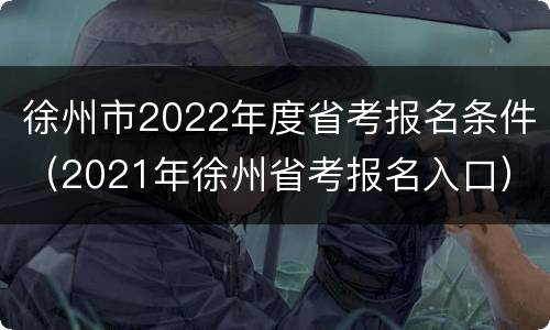 徐州市2022年度省考报名条件（2021年徐州省考报名入口）