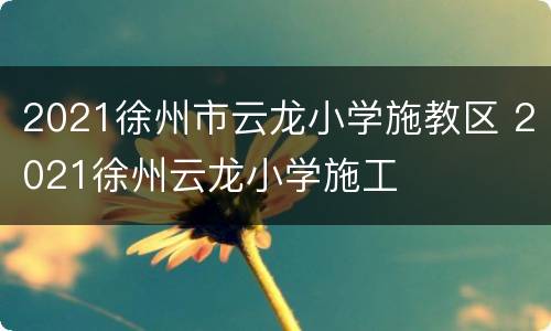 2021徐州市云龙小学施教区 2021徐州云龙小学施工