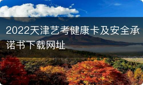 2022天津艺考健康卡及安全承诺书下载网址