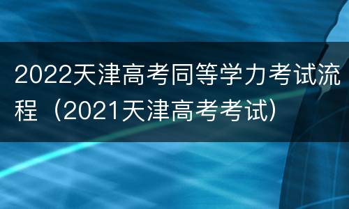 2022天津高考同等学力考试流程（2021天津高考考试）
