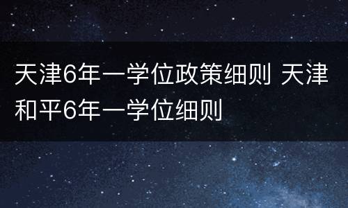 天津6年一学位政策细则 天津和平6年一学位细则