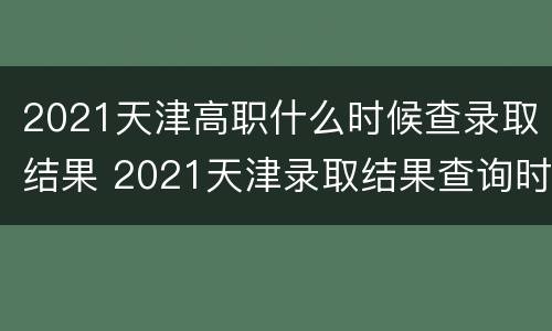 2021天津高职什么时候查录取结果 2021天津录取结果查询时间