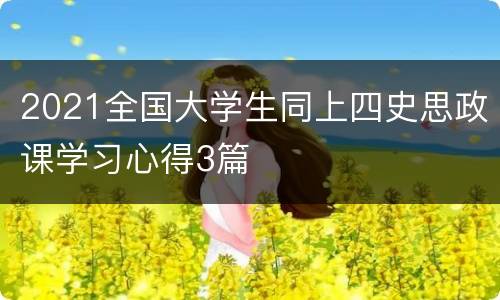 2021全国大学生同上四史思政课学习心得3篇