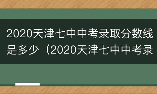 2020天津七中中考录取分数线是多少（2020天津七中中考录取分数线是多少啊）