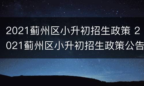 2021蓟州区小升初招生政策 2021蓟州区小升初招生政策公告
