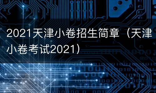 2021天津小卷招生简章（天津小卷考试2021）