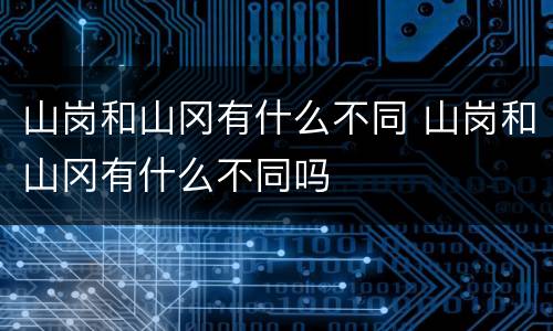 山岗和山冈有什么不同 山岗和山冈有什么不同吗