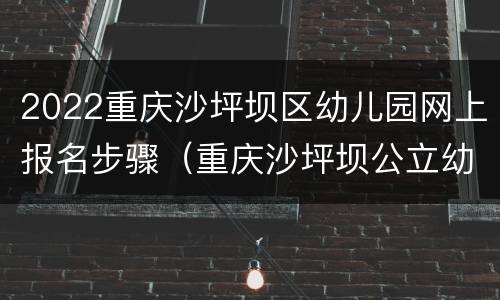 2022重庆沙坪坝区幼儿园网上报名步骤（重庆沙坪坝公立幼儿园报名时间）