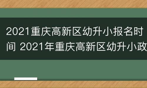 2021重庆高新区幼升小报名时间 2021年重庆高新区幼升小政策