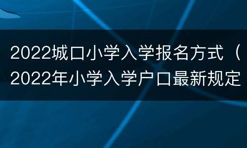 2022城口小学入学报名方式（2022年小学入学户口最新规定）