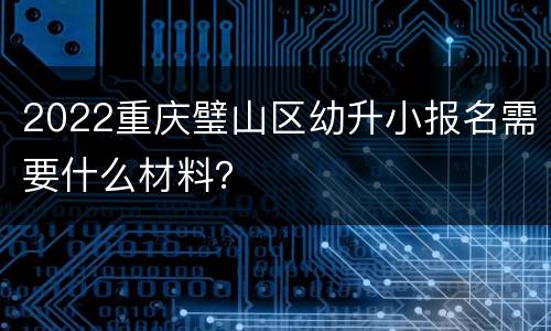 2022重庆璧山区幼升小报名需要什么材料？