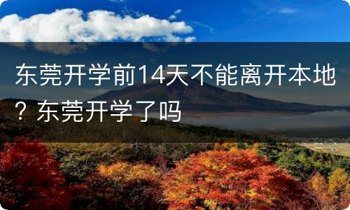 东莞开学前14天不能离开本地? 东莞开学了吗