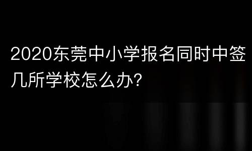 2020东莞中小学报名同时中签几所学校怎么办？