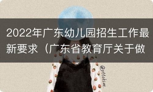 2022年广东幼儿园招生工作最新要求（广东省教育厅关于做好2021年幼儿园招生工作的通知）