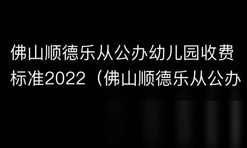 佛山顺德乐从公办幼儿园收费标准2022（佛山顺德乐从公办幼儿园收费标准2022年级）