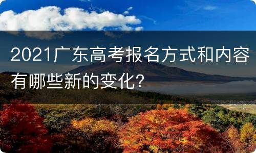 2021广东高考报名方式和内容有哪些新的变化？