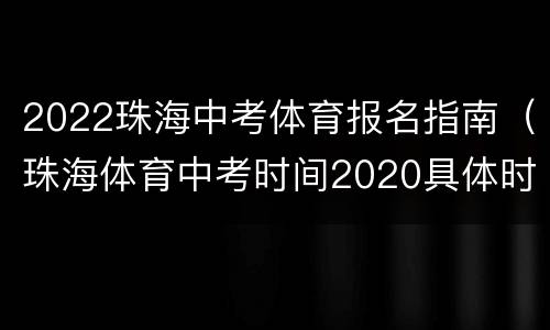 2022珠海中考体育报名指南（珠海体育中考时间2020具体时间）