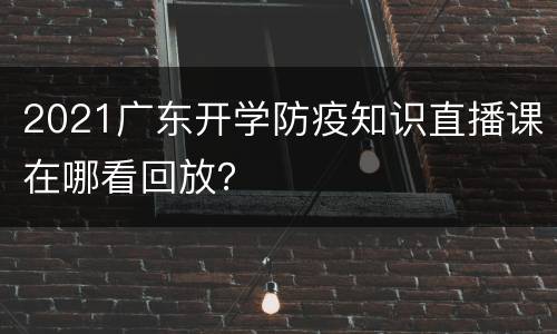 2021广东开学防疫知识直播课在哪看回放？