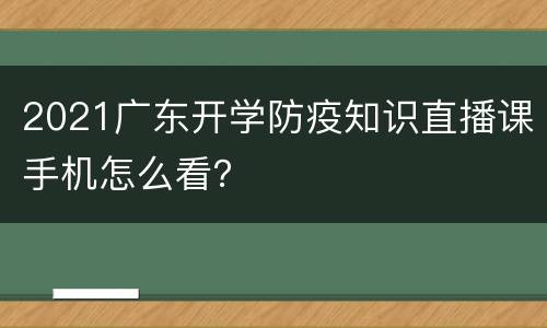2021广东开学防疫知识直播课手机怎么看？