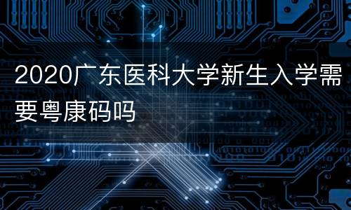 2020广东医科大学新生入学需要粤康码吗
