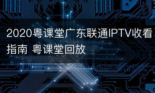2020粤课堂广东联通IPTV收看指南 粤课堂回放