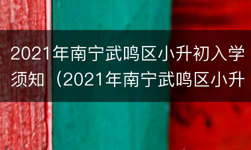 2021年南宁武鸣区小升初入学须知（2021年南宁武鸣区小升初入学须知公告）