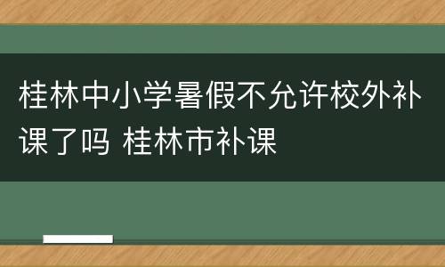 桂林中小学暑假不允许校外补课了吗 桂林市补课