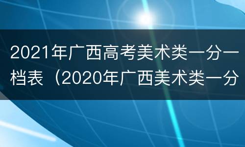 2021年广西高考美术类一分一档表（2020年广西美术类一分一档）
