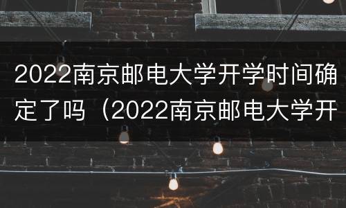 2022南京邮电大学开学时间确定了吗（2022南京邮电大学开学时间确定了吗现在）