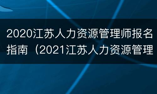 2020江苏人力资源管理师报名指南（2021江苏人力资源管理师报名）
