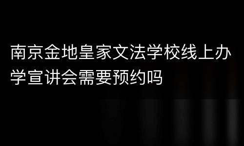 南京金地皇家文法学校线上办学宣讲会需要预约吗