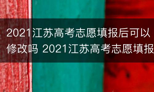 2021江苏高考志愿填报后可以修改吗 2021江苏高考志愿填报后可以修改吗怎么改