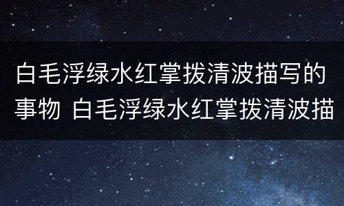 白毛浮绿水红掌拨清波描写的事物 白毛浮绿水红掌拨清波描写的事物是什么