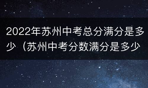 2022年苏州中考总分满分是多少（苏州中考分数满分是多少）