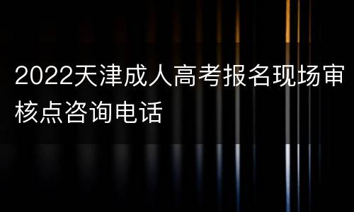 2022天津成人高考报名现场审核点咨询电话