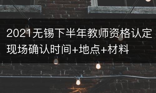 2021无锡下半年教师资格认定现场确认时间+地点+材料