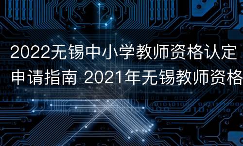 2022无锡中小学教师资格认定申请指南 2021年无锡教师资格认定时间
