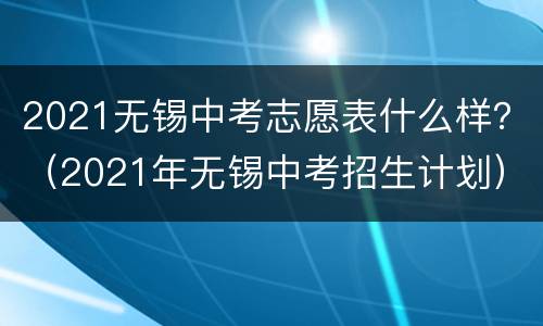 2021无锡中考志愿表什么样？（2021年无锡中考招生计划）