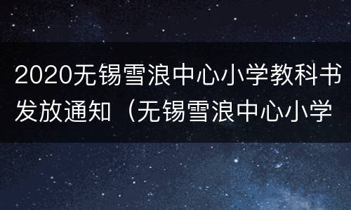 2020无锡雪浪中心小学教科书发放通知（无锡雪浪中心小学入取名单分几批）