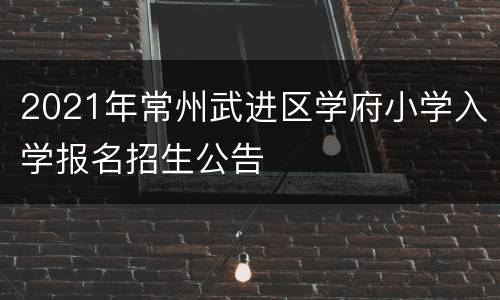 2021年常州武进区学府小学入学报名招生公告