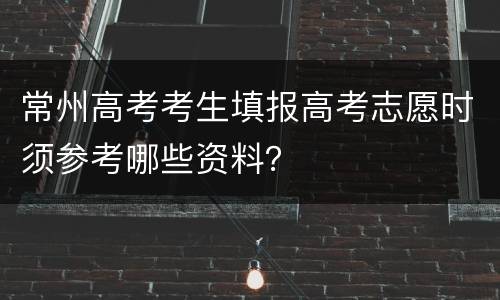 常州高考考生填报高考志愿时须参考哪些资料？