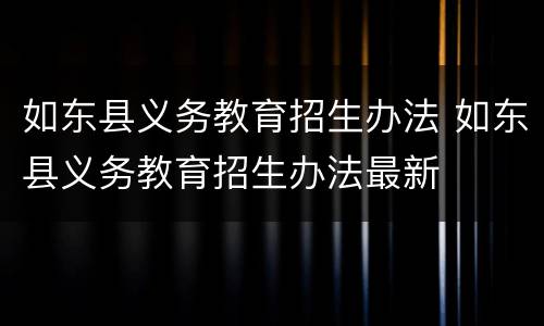 如东县义务教育招生办法 如东县义务教育招生办法最新