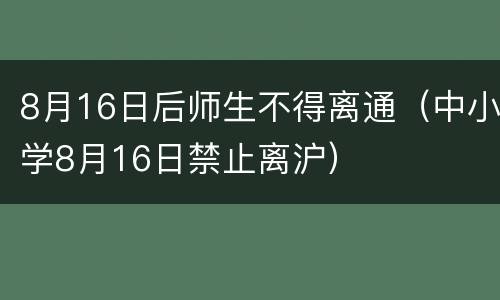 8月16日后师生不得离通（中小学8月16日禁止离沪）