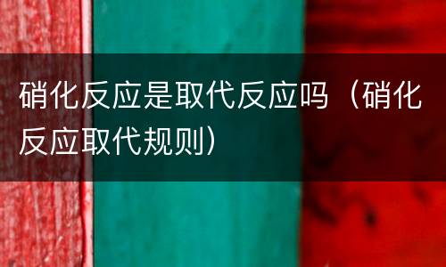 硝化反应是取代反应吗（硝化反应取代规则）